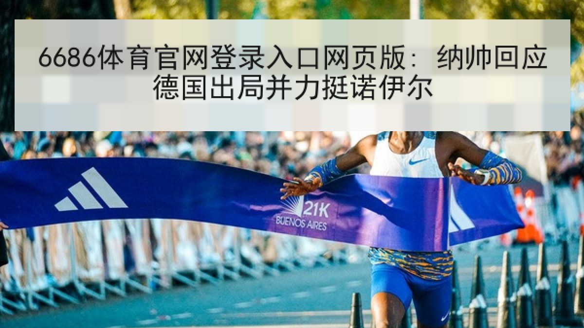 6686体育官网登录入口网页版: 纳帅回应德国出局并力挺诺伊尔 6686体育官网登录入口网页版: 纳帅回应德国出局并力挺诺伊尔