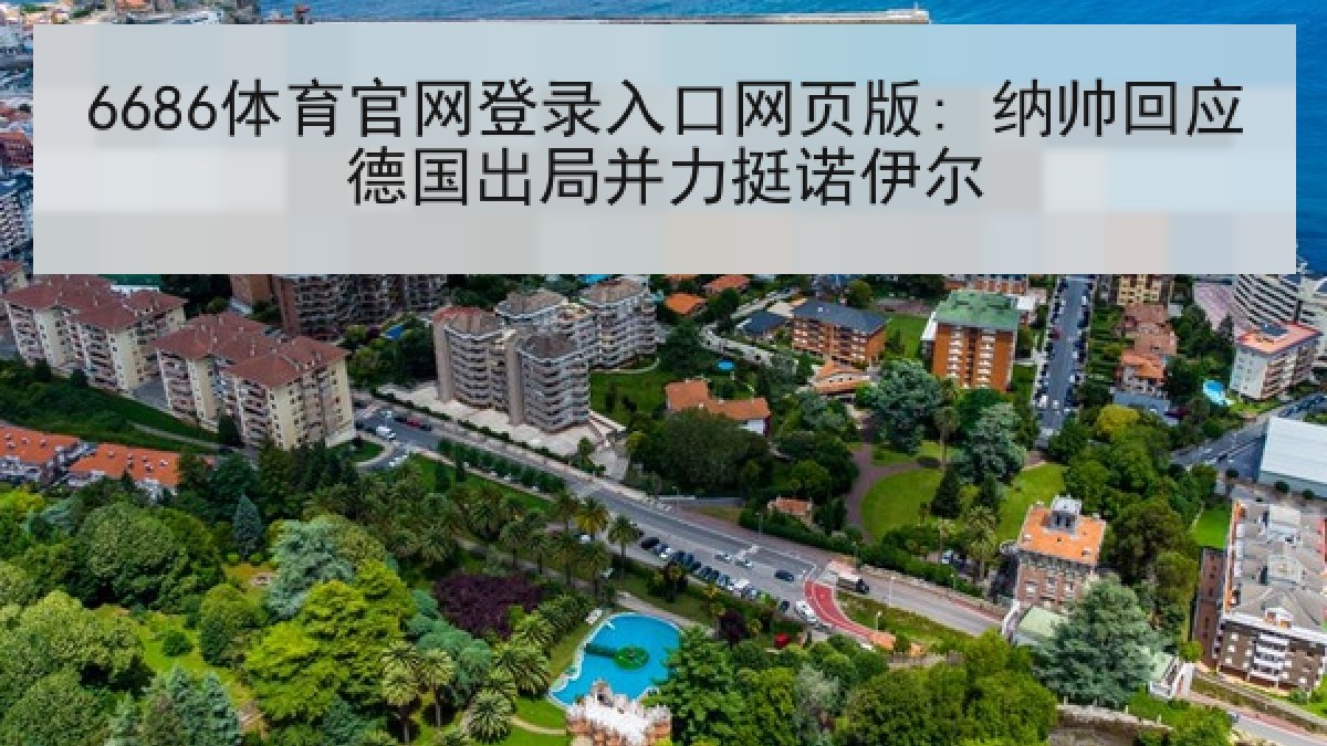 6686体育官网登录入口网页版: 纳帅回应德国出局并力挺诺伊尔 6686体育官网登录入口网页版: 纳帅回应德国出局并力挺诺伊尔