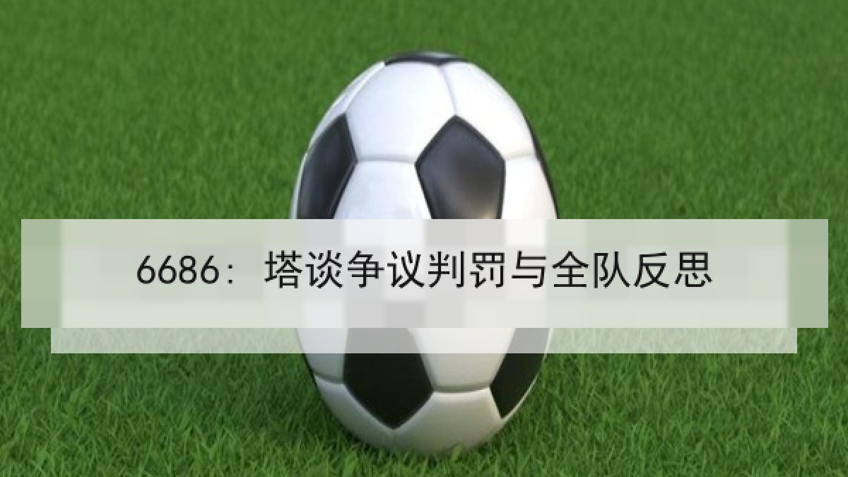 6686: 塔谈争议判罚与全队反思 6686: 塔谈争议判罚与全队反思
