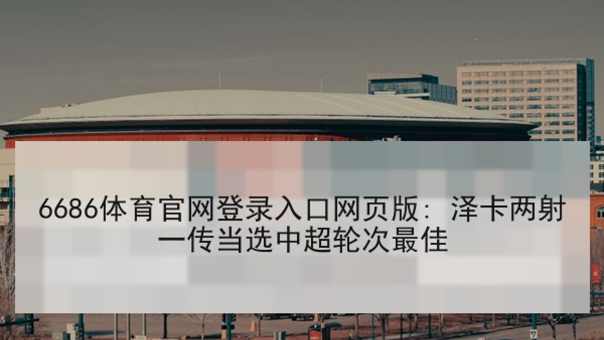 6686体育官网登录入口网页版: 泽卡两射一传当选中超轮次最佳 6686体育官网登录入口网页版: 泽卡两射一传当选中超轮次最佳